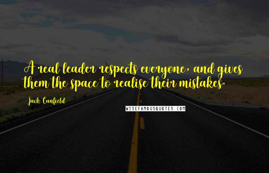 Jack Canfield Quotes: A real leader respects everyone, and gives them the space to realise their mistakes.