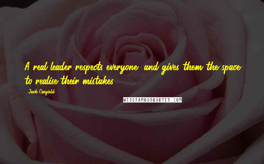 Jack Canfield Quotes: A real leader respects everyone, and gives them the space to realise their mistakes.