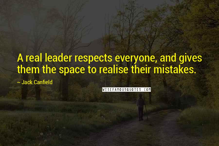 Jack Canfield Quotes: A real leader respects everyone, and gives them the space to realise their mistakes.
