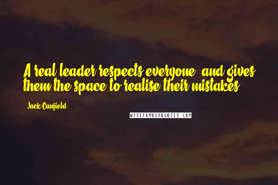 Jack Canfield Quotes: A real leader respects everyone, and gives them the space to realise their mistakes.