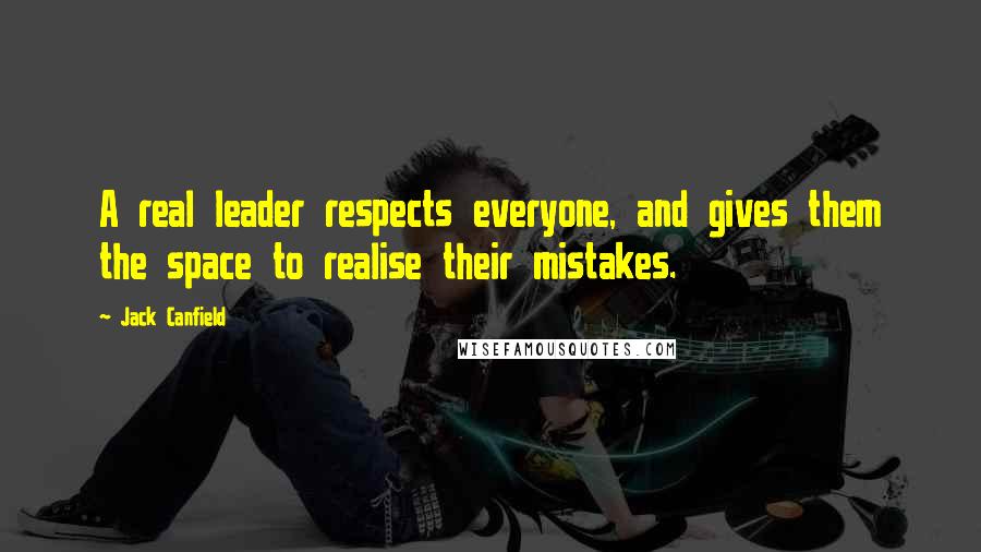 Jack Canfield Quotes: A real leader respects everyone, and gives them the space to realise their mistakes.