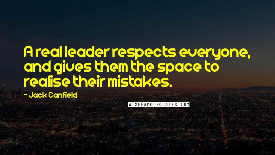 Jack Canfield Quotes: A real leader respects everyone, and gives them the space to realise their mistakes.