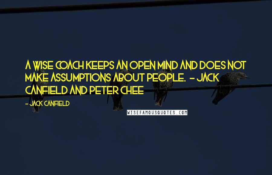 Jack Canfield Quotes: A wise coach keeps an open mind and does not make assumptions about people. - Jack Canfield and Peter Chee