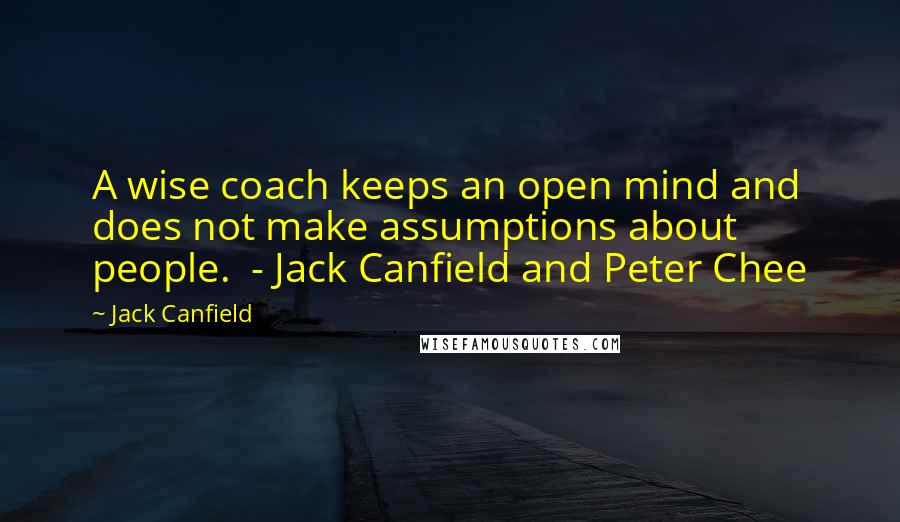 Jack Canfield Quotes: A wise coach keeps an open mind and does not make assumptions about people. - Jack Canfield and Peter Chee