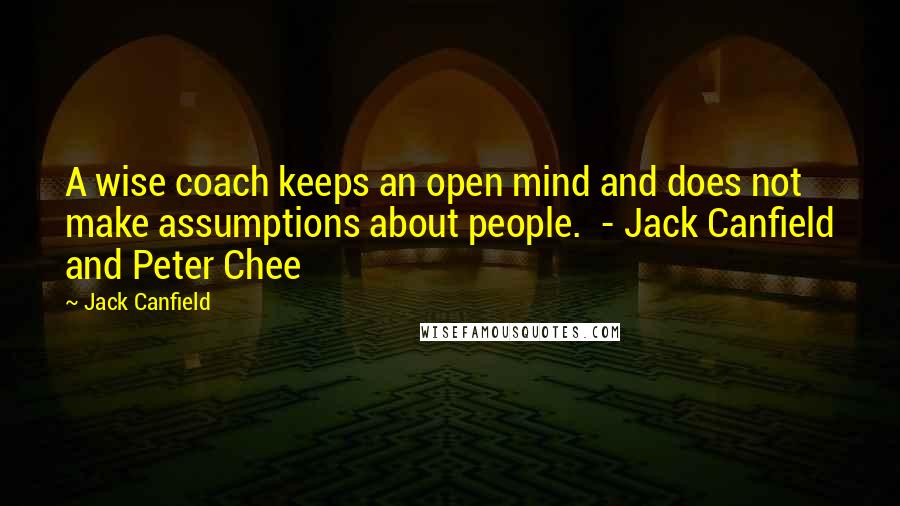 Jack Canfield Quotes: A wise coach keeps an open mind and does not make assumptions about people. - Jack Canfield and Peter Chee