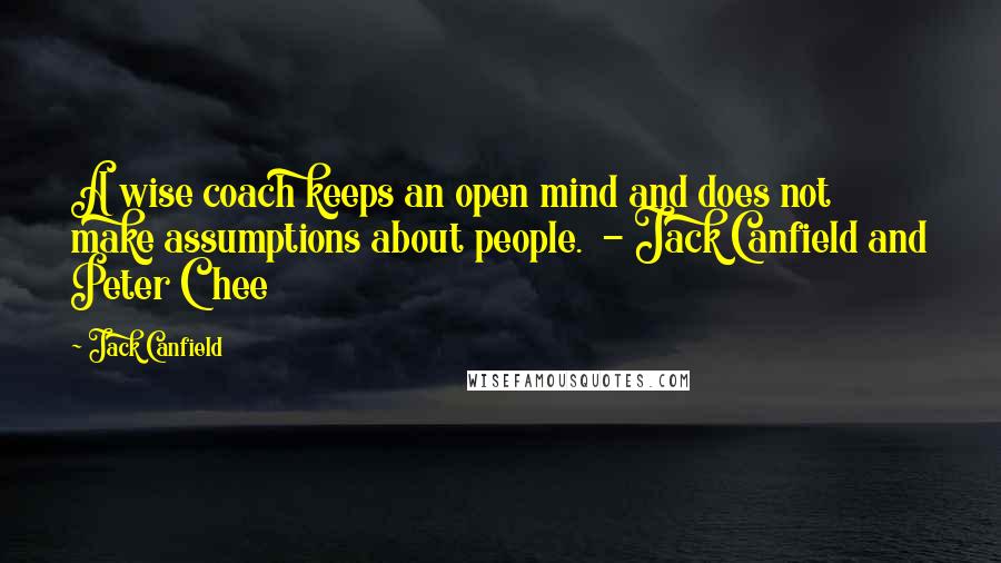 Jack Canfield Quotes: A wise coach keeps an open mind and does not make assumptions about people. - Jack Canfield and Peter Chee