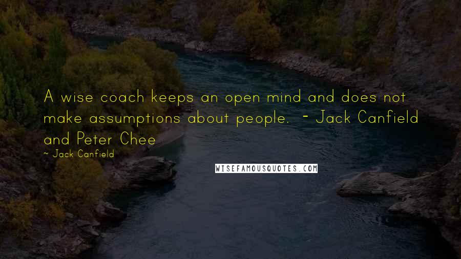 Jack Canfield Quotes: A wise coach keeps an open mind and does not make assumptions about people. - Jack Canfield and Peter Chee