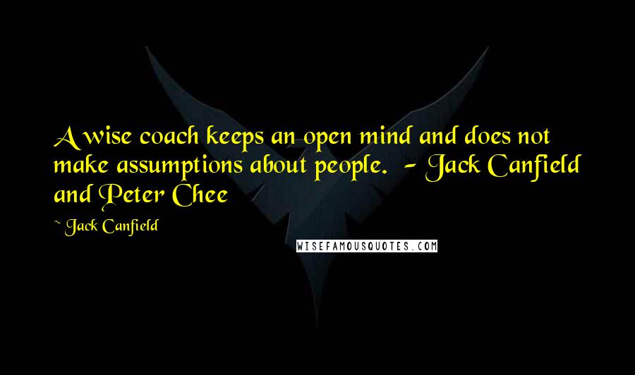 Jack Canfield Quotes: A wise coach keeps an open mind and does not make assumptions about people. - Jack Canfield and Peter Chee