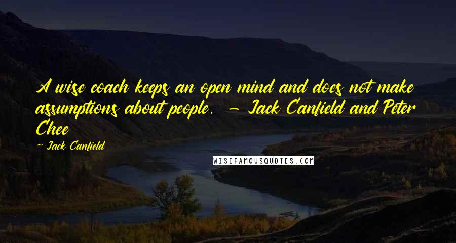 Jack Canfield Quotes: A wise coach keeps an open mind and does not make assumptions about people. - Jack Canfield and Peter Chee