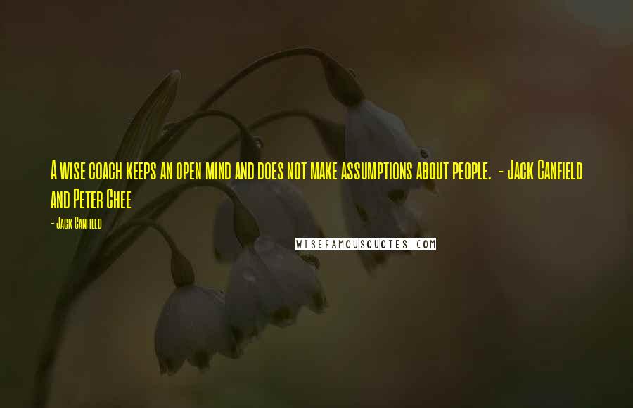Jack Canfield Quotes: A wise coach keeps an open mind and does not make assumptions about people. - Jack Canfield and Peter Chee