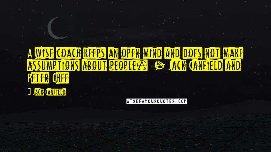 Jack Canfield Quotes: A wise coach keeps an open mind and does not make assumptions about people. - Jack Canfield and Peter Chee