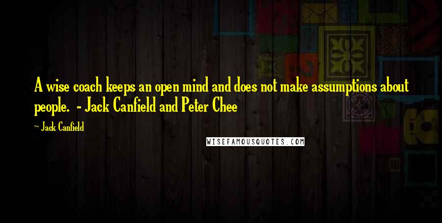 Jack Canfield Quotes: A wise coach keeps an open mind and does not make assumptions about people. - Jack Canfield and Peter Chee