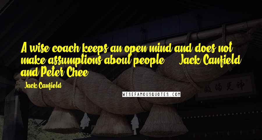 Jack Canfield Quotes: A wise coach keeps an open mind and does not make assumptions about people. - Jack Canfield and Peter Chee