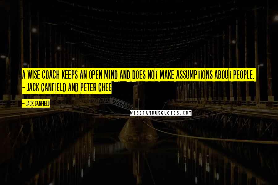 Jack Canfield Quotes: A wise coach keeps an open mind and does not make assumptions about people. - Jack Canfield and Peter Chee