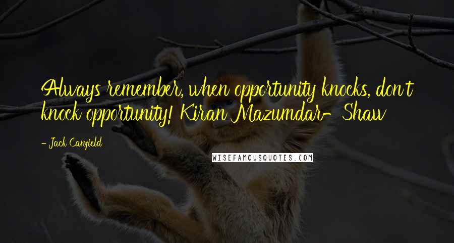 Jack Canfield Quotes: Always remember, when opportunity knocks, don't knock opportunity! Kiran Mazumdar-Shaw