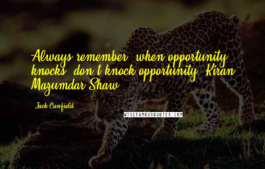 Jack Canfield Quotes: Always remember, when opportunity knocks, don't knock opportunity! Kiran Mazumdar-Shaw