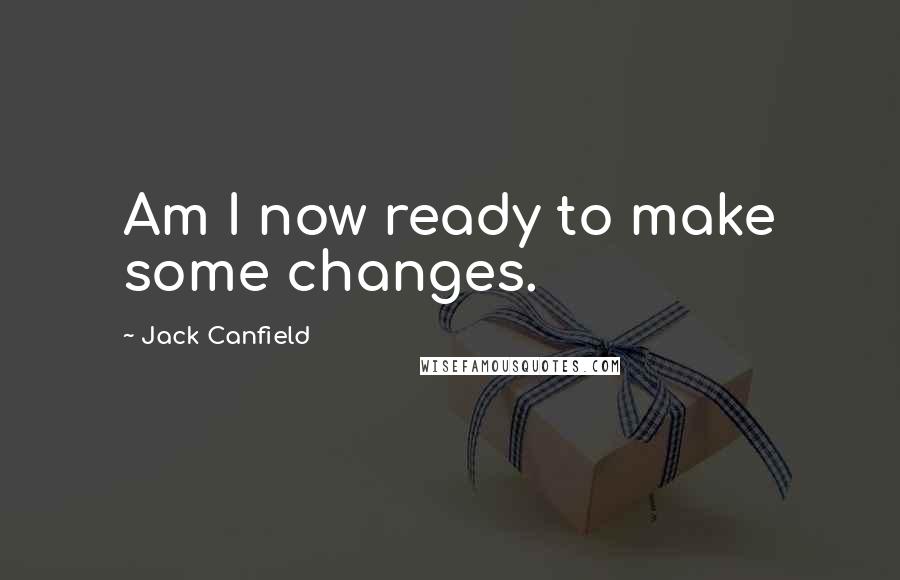 Jack Canfield Quotes: Am I now ready to make some changes.