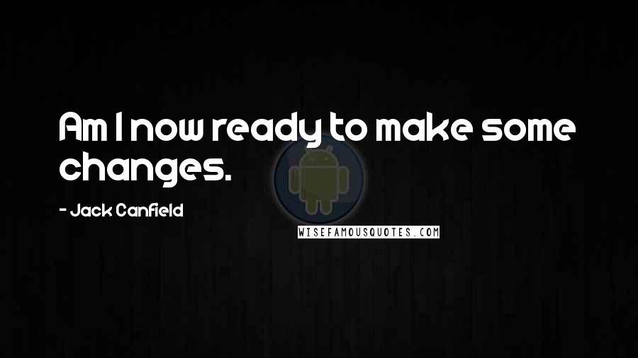 Jack Canfield Quotes: Am I now ready to make some changes.