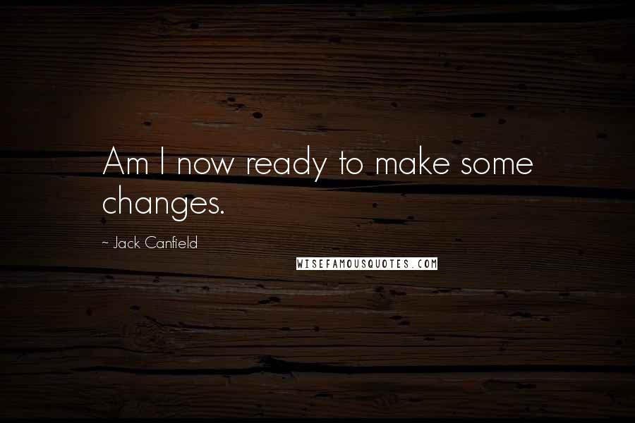 Jack Canfield Quotes: Am I now ready to make some changes.
