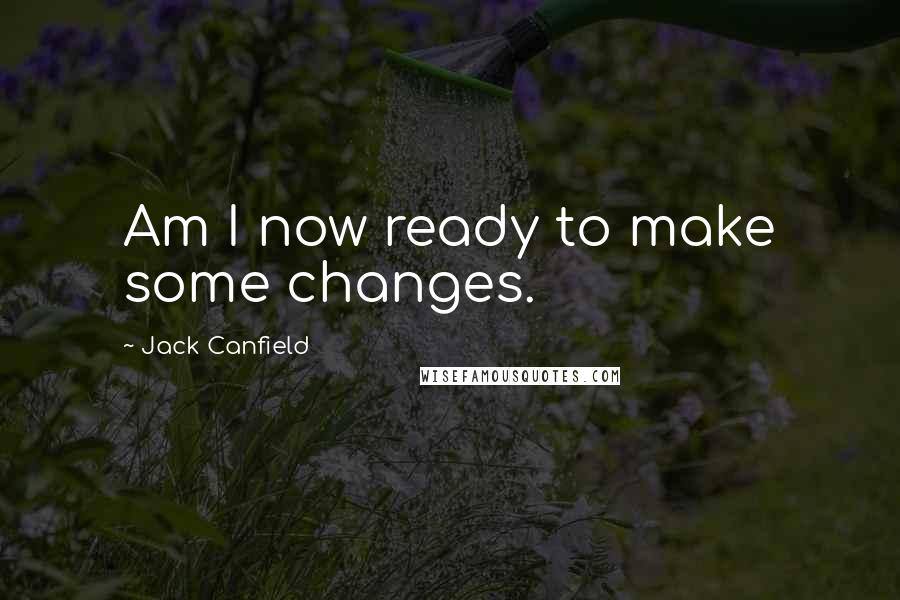 Jack Canfield Quotes: Am I now ready to make some changes.