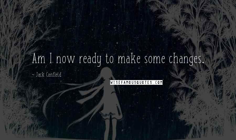 Jack Canfield Quotes: Am I now ready to make some changes.