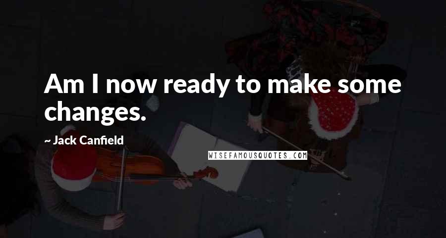 Jack Canfield Quotes: Am I now ready to make some changes.