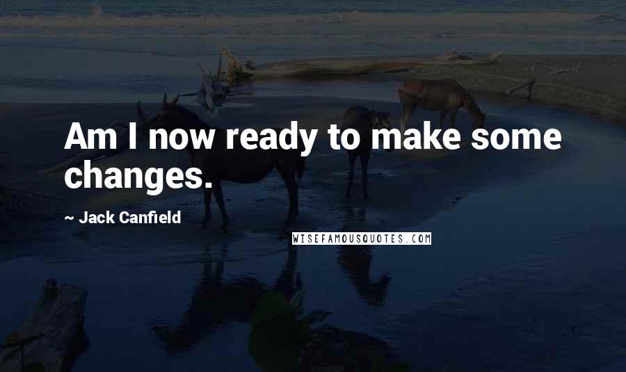 Jack Canfield Quotes: Am I now ready to make some changes.