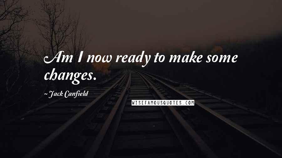 Jack Canfield Quotes: Am I now ready to make some changes.
