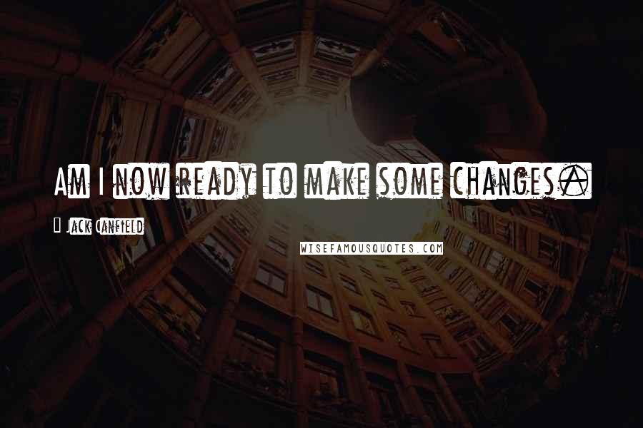 Jack Canfield Quotes: Am I now ready to make some changes.