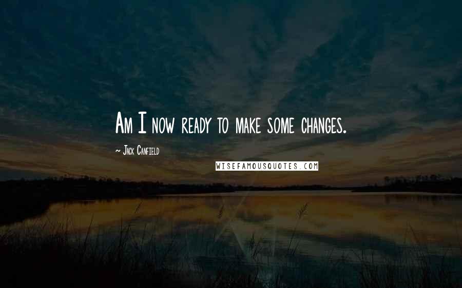 Jack Canfield Quotes: Am I now ready to make some changes.
