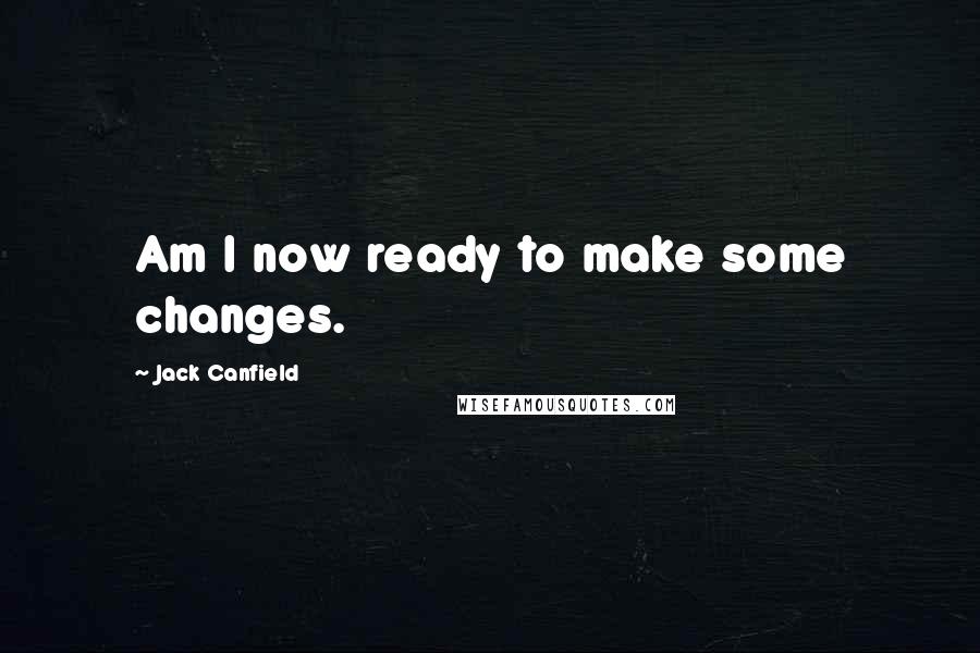 Jack Canfield Quotes: Am I now ready to make some changes.