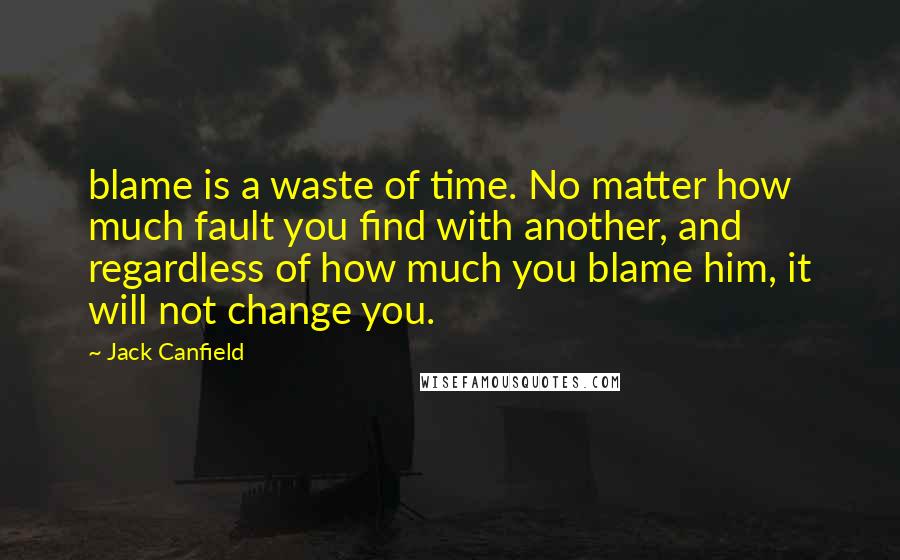 Jack Canfield Quotes: blame is a waste of time. No matter how much fault you find with another, and regardless of how much you blame him, it will not change you.