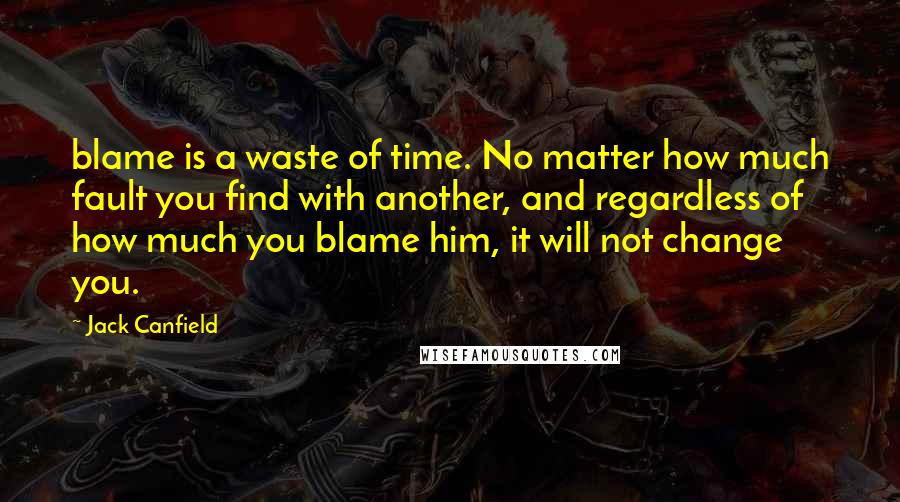 Jack Canfield Quotes: blame is a waste of time. No matter how much fault you find with another, and regardless of how much you blame him, it will not change you.