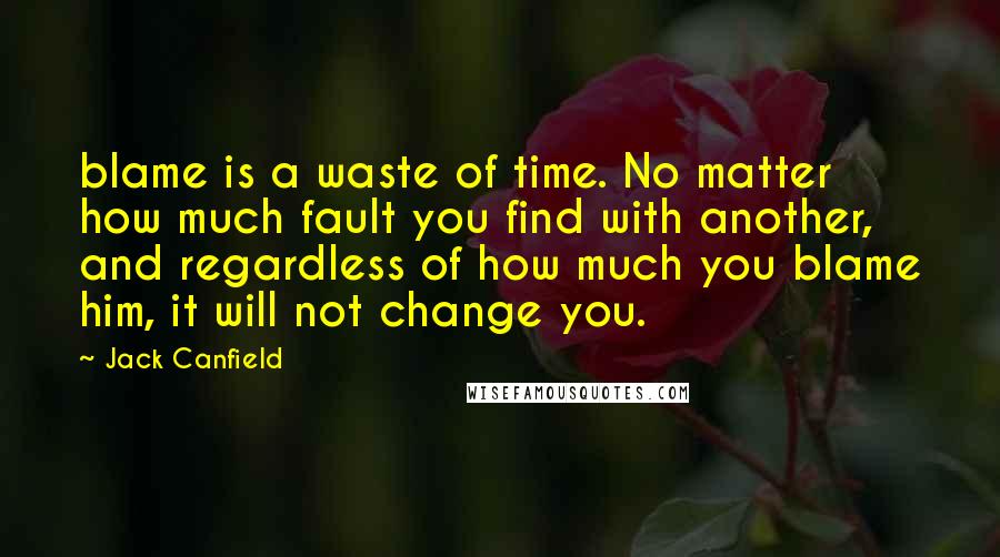 Jack Canfield Quotes: blame is a waste of time. No matter how much fault you find with another, and regardless of how much you blame him, it will not change you.
