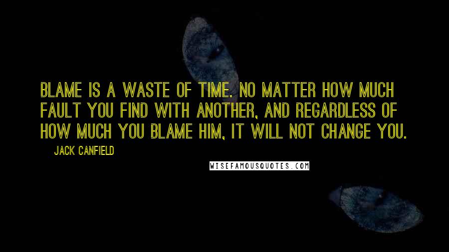 Jack Canfield Quotes: blame is a waste of time. No matter how much fault you find with another, and regardless of how much you blame him, it will not change you.