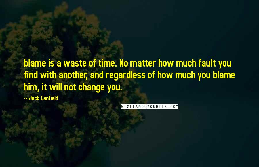 Jack Canfield Quotes: blame is a waste of time. No matter how much fault you find with another, and regardless of how much you blame him, it will not change you.