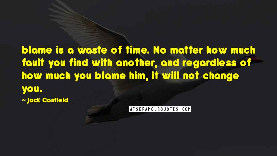 Jack Canfield Quotes: blame is a waste of time. No matter how much fault you find with another, and regardless of how much you blame him, it will not change you.