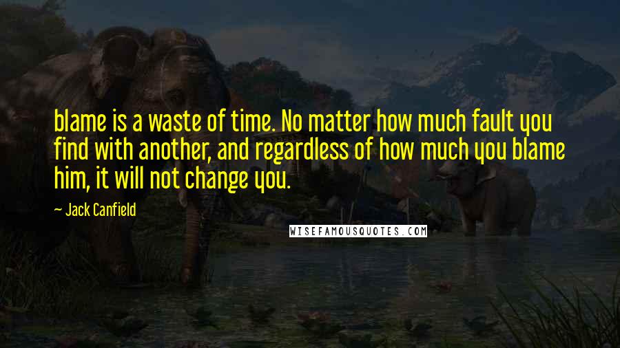 Jack Canfield Quotes: blame is a waste of time. No matter how much fault you find with another, and regardless of how much you blame him, it will not change you.