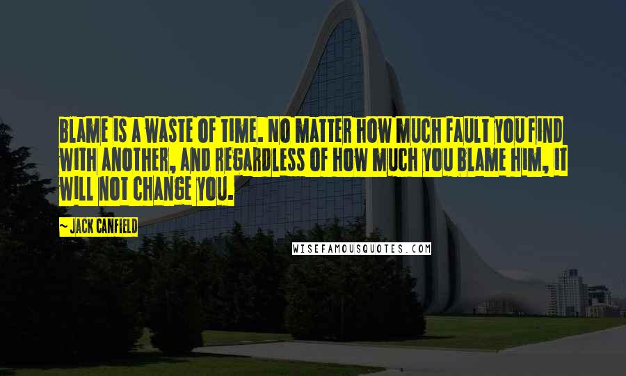 Jack Canfield Quotes: blame is a waste of time. No matter how much fault you find with another, and regardless of how much you blame him, it will not change you.