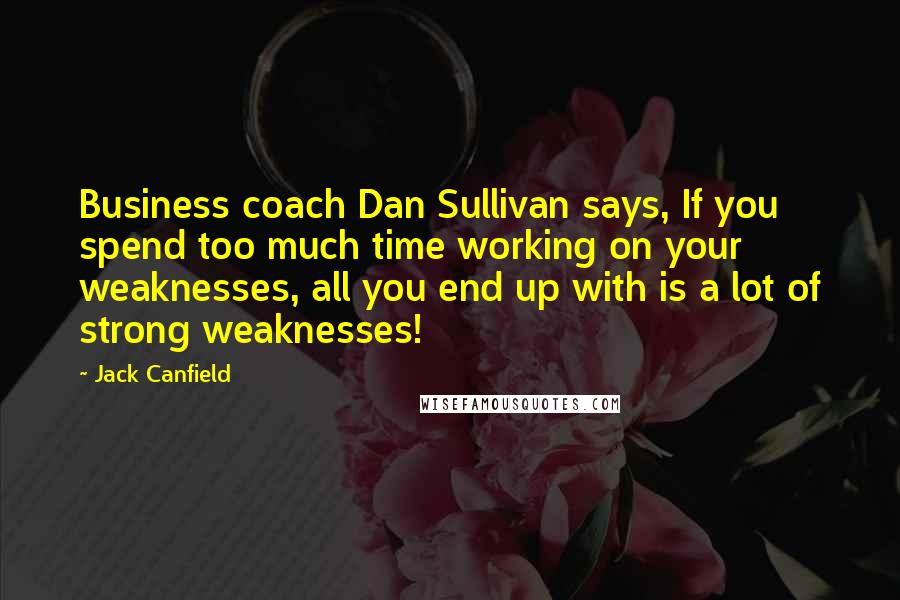 Jack Canfield Quotes: Business coach Dan Sullivan says, If you spend too much time working on your weaknesses, all you end up with is a lot of strong weaknesses!