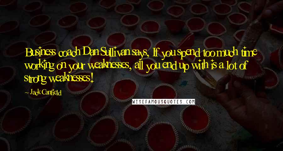 Jack Canfield Quotes: Business coach Dan Sullivan says, If you spend too much time working on your weaknesses, all you end up with is a lot of strong weaknesses!