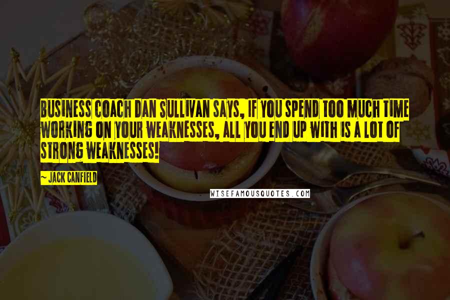 Jack Canfield Quotes: Business coach Dan Sullivan says, If you spend too much time working on your weaknesses, all you end up with is a lot of strong weaknesses!