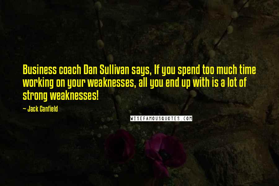 Jack Canfield Quotes: Business coach Dan Sullivan says, If you spend too much time working on your weaknesses, all you end up with is a lot of strong weaknesses!