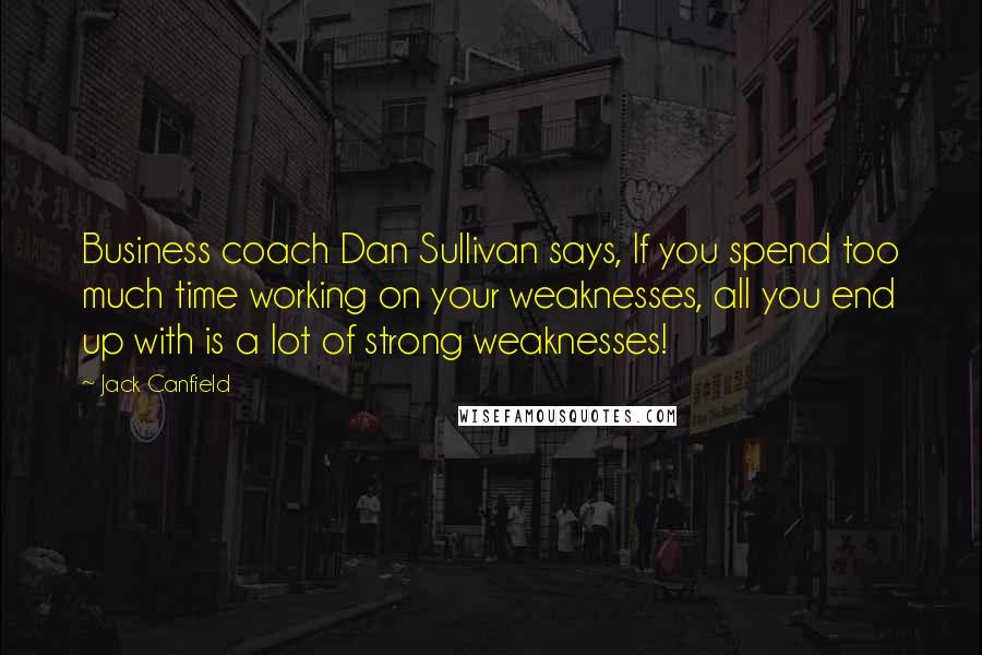 Jack Canfield Quotes: Business coach Dan Sullivan says, If you spend too much time working on your weaknesses, all you end up with is a lot of strong weaknesses!