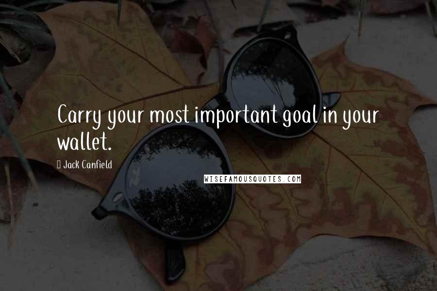 Jack Canfield Quotes: Carry your most important goal in your wallet.