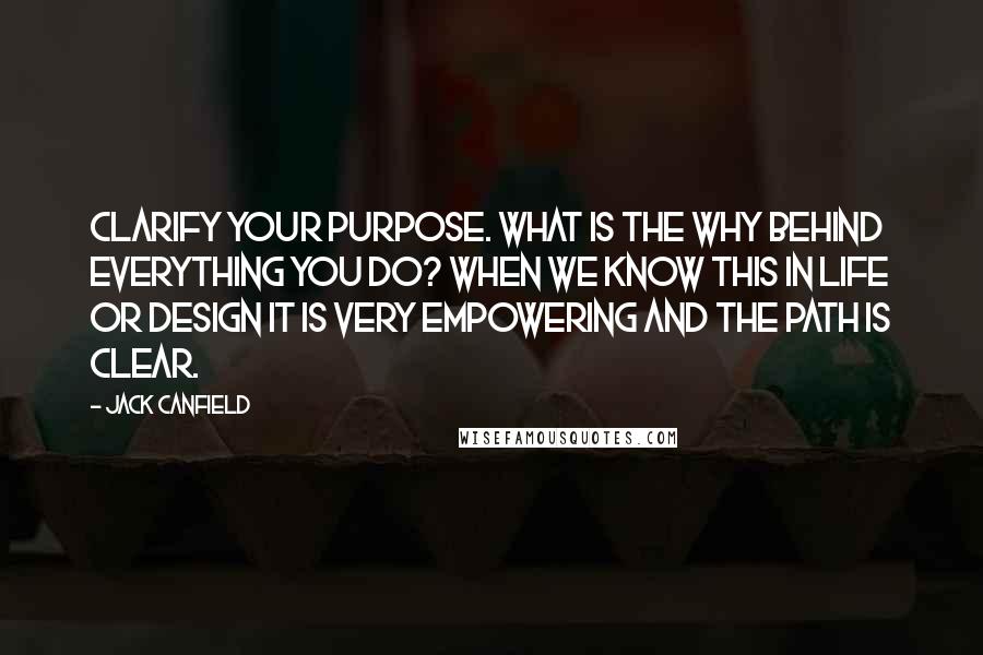 Jack Canfield Quotes: Clarify your purpose. What is the why behind everything you do? When we know this in life or design it is very empowering and the path is clear.