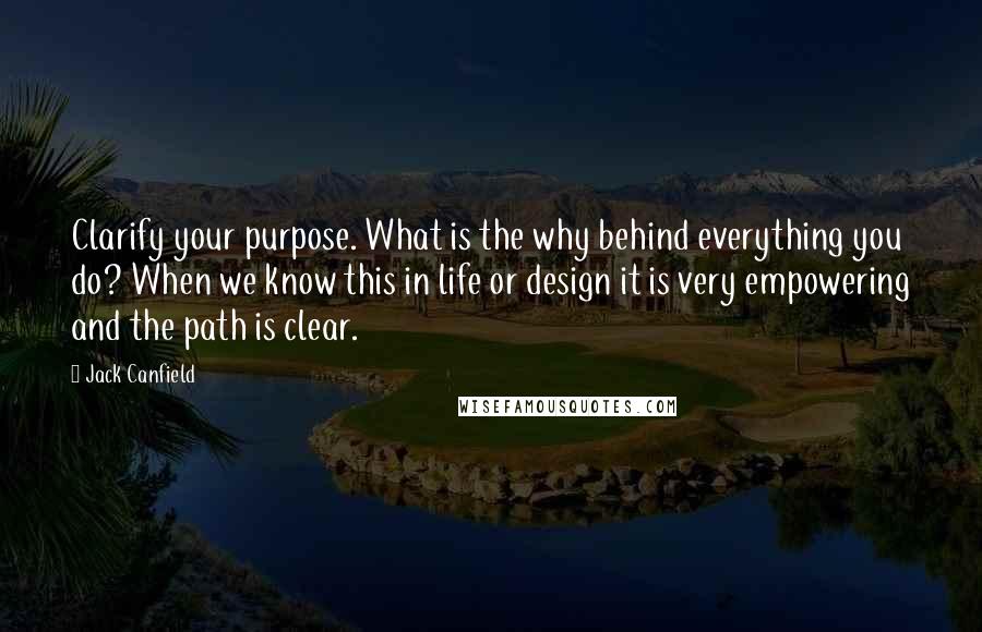 Jack Canfield Quotes: Clarify your purpose. What is the why behind everything you do? When we know this in life or design it is very empowering and the path is clear.