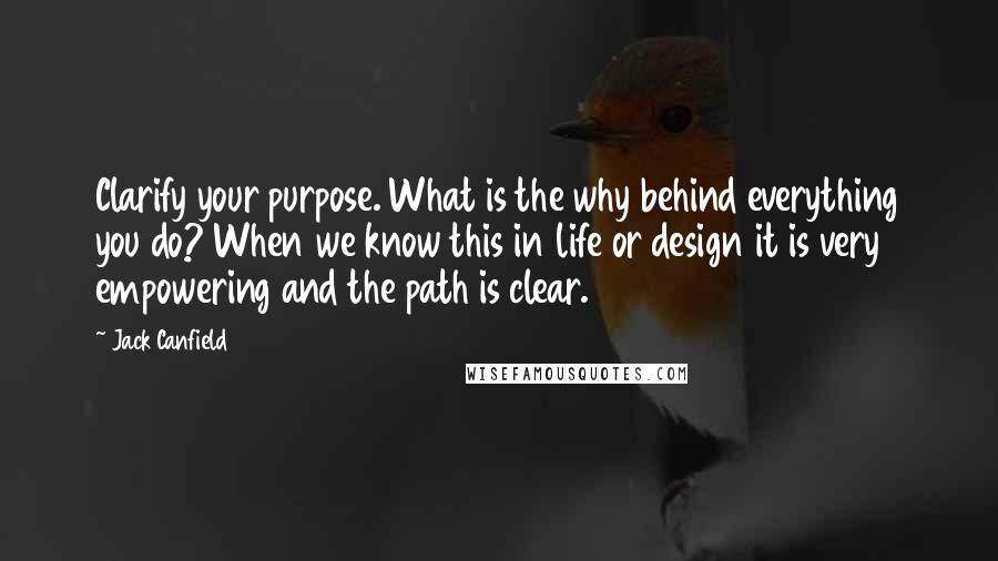 Jack Canfield Quotes: Clarify your purpose. What is the why behind everything you do? When we know this in life or design it is very empowering and the path is clear.