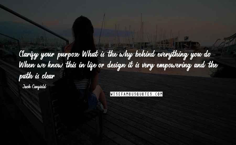 Jack Canfield Quotes: Clarify your purpose. What is the why behind everything you do? When we know this in life or design it is very empowering and the path is clear.