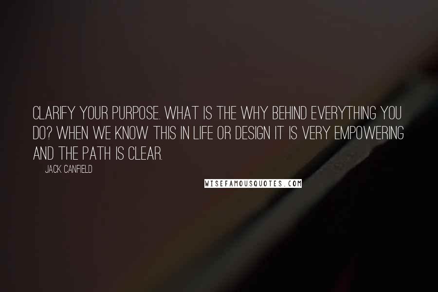 Jack Canfield Quotes: Clarify your purpose. What is the why behind everything you do? When we know this in life or design it is very empowering and the path is clear.